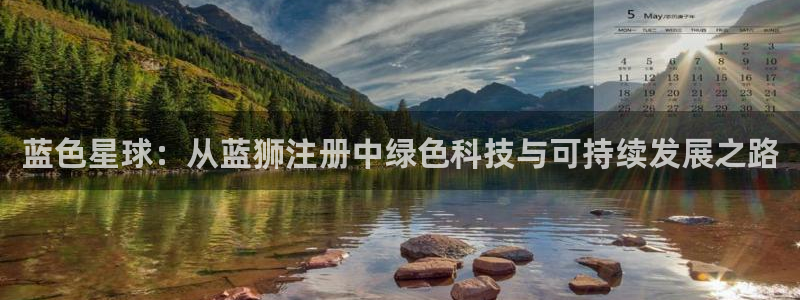 尊龙时凯vk：蓝色星球：从蓝狮注册中绿色科技与可持续发展之路