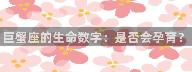 尊龙时凯体育平台注册：巨蟹座的生命数字：是否会孕育？