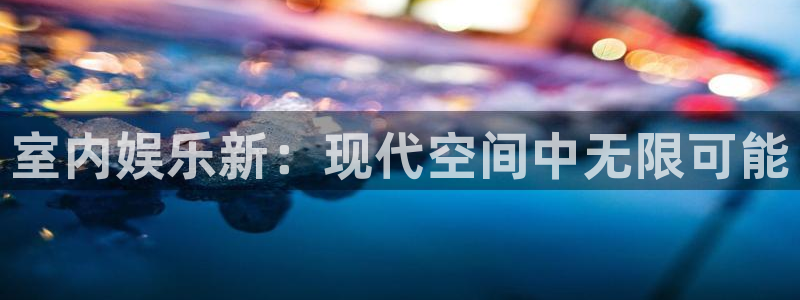 尊龙时凯体育凯捷平台代理：室内娱乐新：现代空间中无限可能