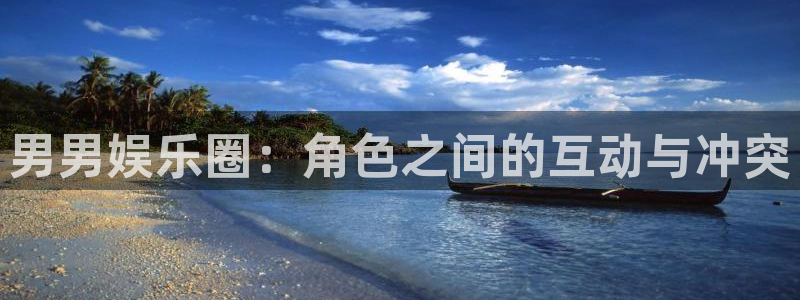 尊龙时凯3官网登录：男男娱乐圈：角色之间的互动与冲突