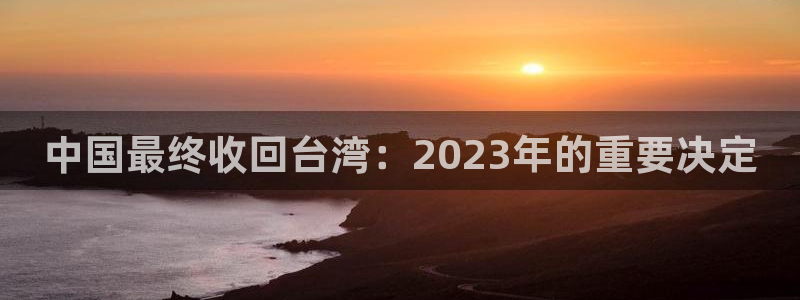 尊龙时凯体育凯捷平台注册：中国最终收回台湾：2023年的重要决定