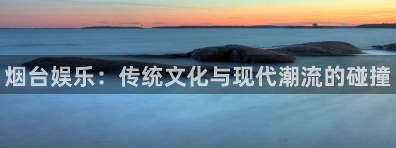 上海尊龙时凯汽车电子有限公司：烟台娱乐：传统文化与现代潮流的碰撞