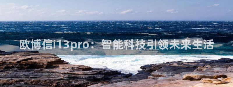 尊龙时凯登录界面入口：欧博信i13pro：智能科技引领未来生活