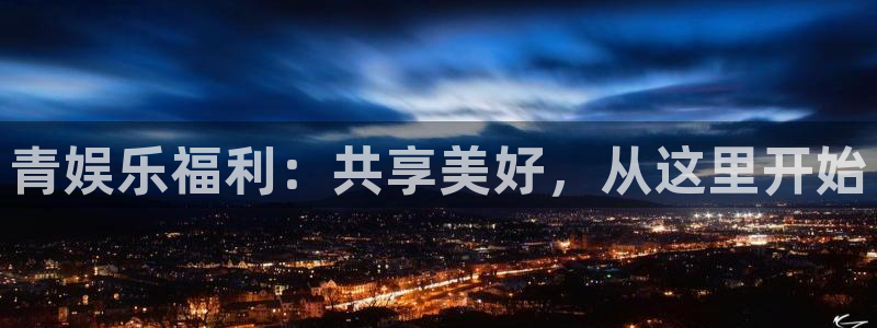 尊龙时凯3官网登录：青娱乐福利：共享美好，从这里开始